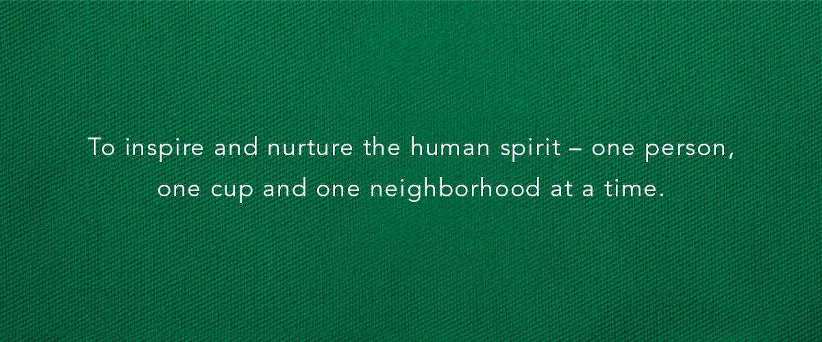 To inspire and nurture the human spirit – one person, one cup and one neighborhood at a time.